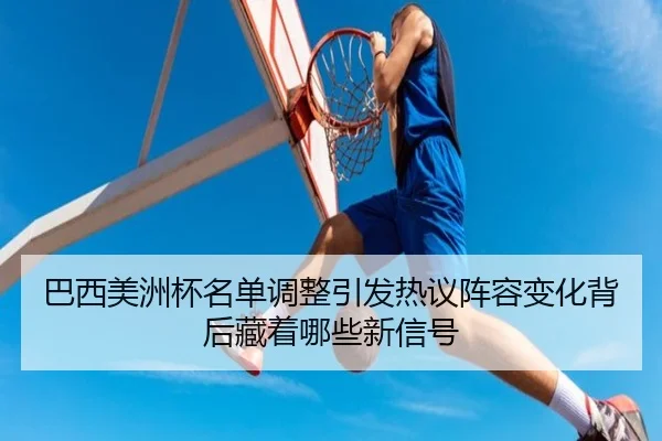 巴西美洲杯名单调整引发热议阵容变化背后藏着哪些新信号